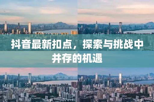 抖音最新扣点，探索与挑战中并存的机遇