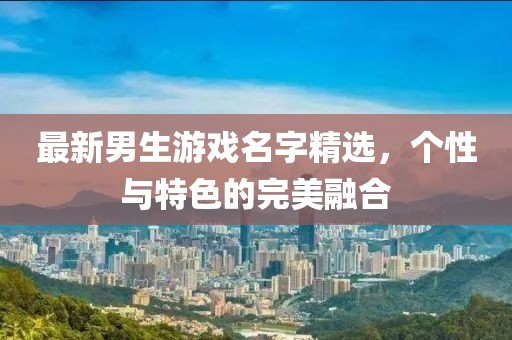 最新男生游戏名字精选，个性与特色的完美融合