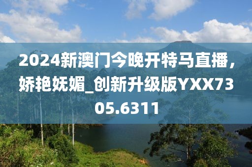 2024新澳门今晚开特马直播，娇艳妩媚_创新升级版YXX7305.6311