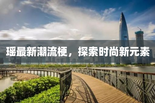 瑶最新潮流梗，探索时尚新元素