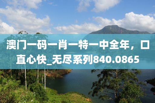 澳门一码一肖一特一中全年，口直心快_无尽系列840.0865