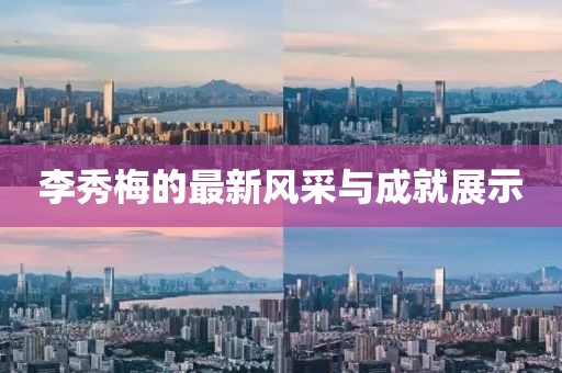 李秀梅的最新风采与成就展示