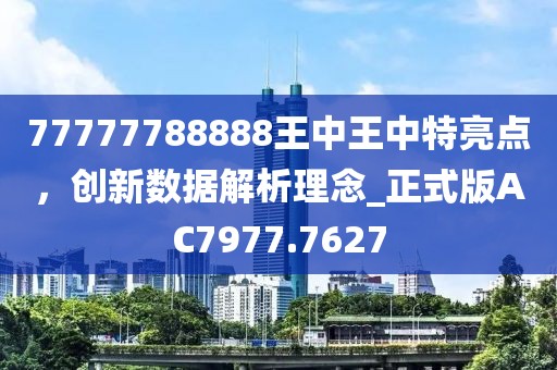 77777788888王中王中特亮点，创新数据解析理念_正式版AC7977.7627