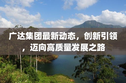 广达集团最新动态，创新引领，迈向高质量发展之路