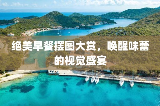 绝美早餐摆图大赏，唤醒味蕾的视觉盛宴
