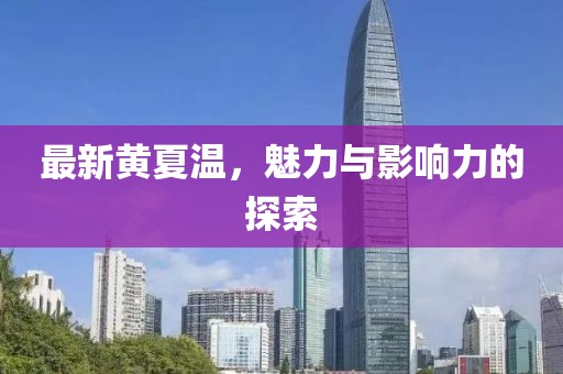 最新黄夏温，魅力与影响力的探索