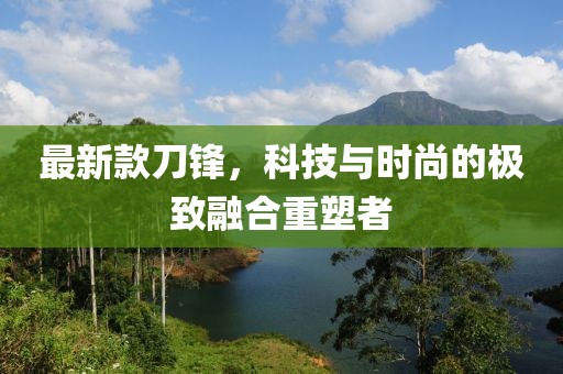 最新款刀锋，科技与时尚的极致融合重塑者