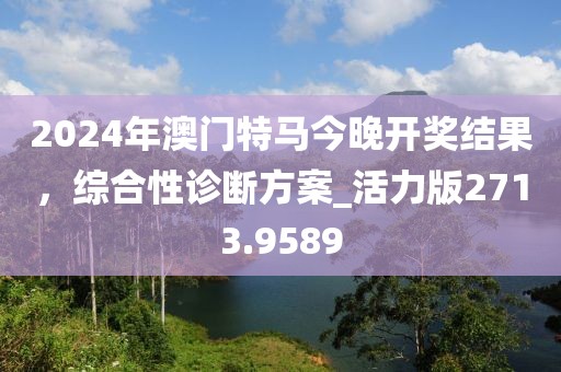 2024年澳门特马今晚开奖结果，综合性诊断方案_活力版2713.9589