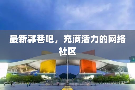 最新郭巷吧，充满活力的网络社区