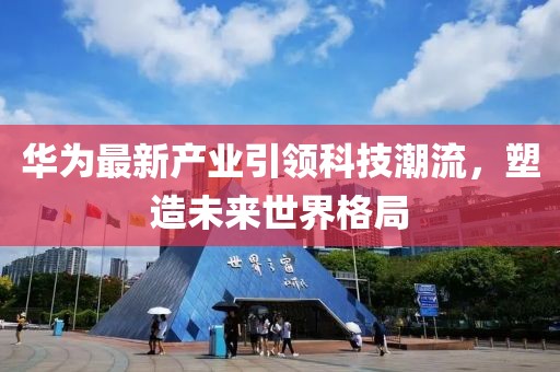 华为最新产业引领科技潮流，塑造未来世界格局