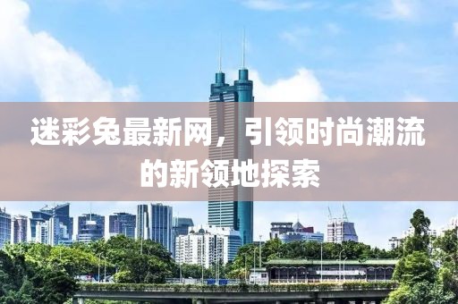 迷彩兔最新网，引领时尚潮流的新领地探索