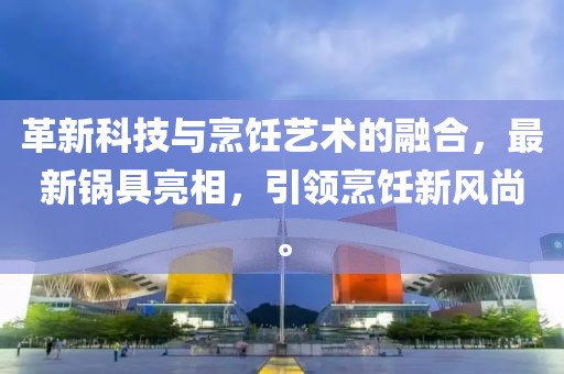 革新科技与烹饪艺术的融合，最新锅具亮相，引领烹饪新风尚。