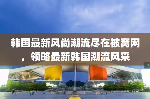 韩国最新风尚潮流尽在被窝网，领略最新韩国潮流风采