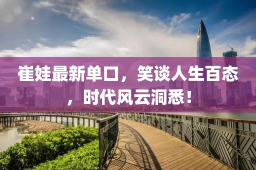 崔娃最新单口，笑谈人生百态，时代风云洞悉！