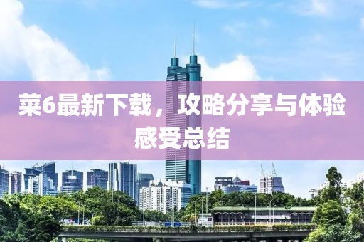 菜6最新下载，攻略分享与体验感受总结