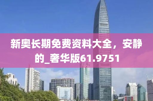 新奥长期免费资料大全，安静的_奢华版61.9751