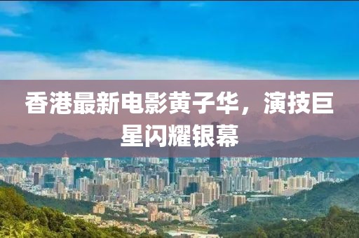 香港最新电影黄子华，演技巨星闪耀银幕