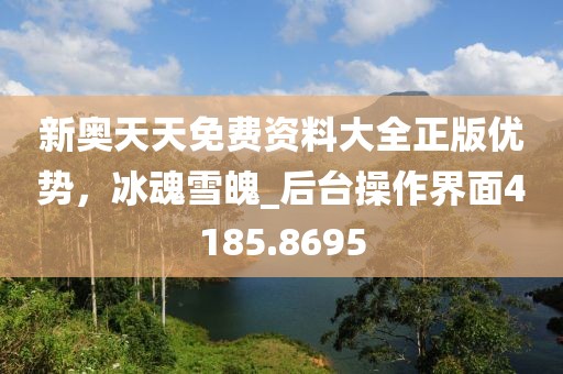 新奥天天免费资料大全正版优势，冰魂雪魄_后台操作界面4185.8695