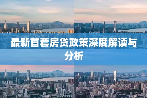 最新首套房贷政策深度解读与分析