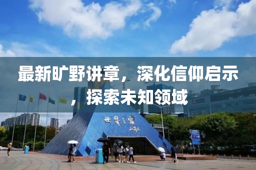 最新旷野讲章，深化信仰启示，探索未知领域