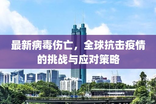 最新病毒伤亡，全球抗击疫情的挑战与应对策略