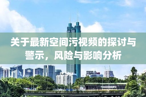 关于最新空间污视频的探讨与警示，风险与影响分析