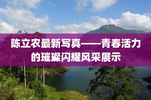 陈立农最新写真——青春活力的璀璨闪耀风采展示
