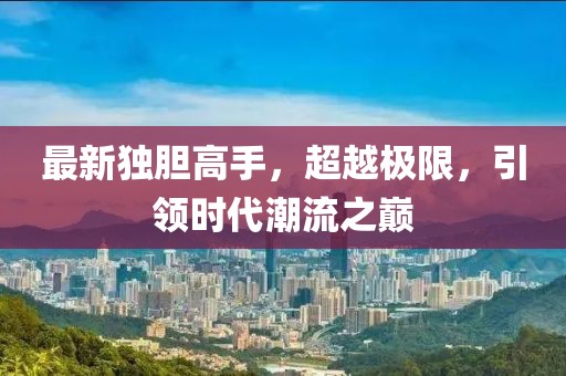 最新独胆高手，超越极限，引领时代潮流之巅