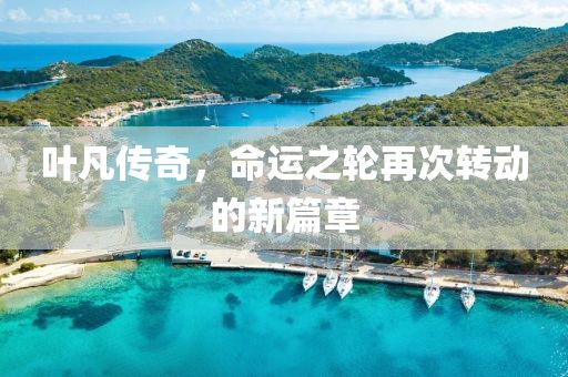 叶凡传奇，命运之轮再次转动的新篇章