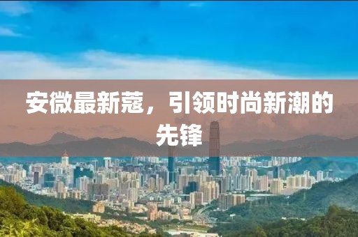 安微最新蔻，引领时尚新潮的先锋
