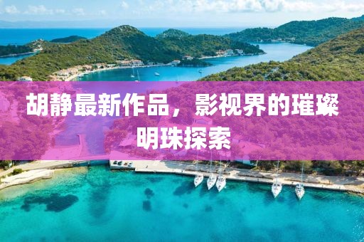 胡静最新作品，影视界的璀璨明珠探索