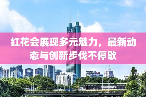 红花会展现多元魅力，最新动态与创新步伐不停歇