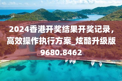 2024香港开奖结果开奖记录，高效操作执行方案_炫酷升级版9680.8462