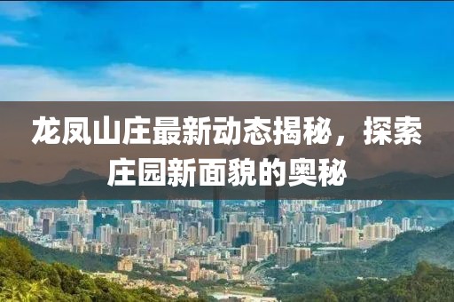 龙凤山庄最新动态揭秘，探索庄园新面貌的奥秘