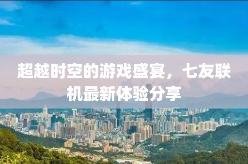 超越时空的游戏盛宴，七友联机最新体验分享