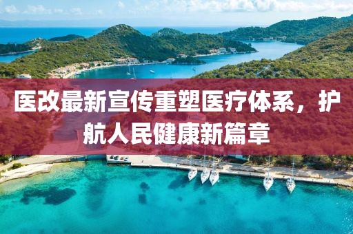 医改最新宣传重塑医疗体系，护航人民健康新篇章