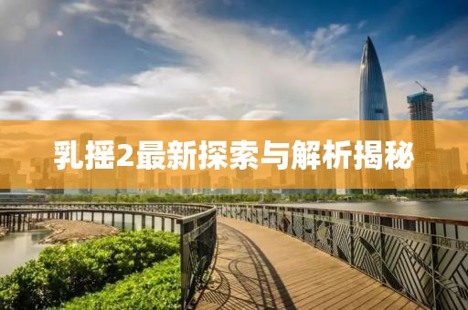 乳摇2最新探索与解析揭秘