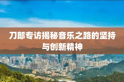 刀郎专访揭秘音乐之路的坚持与创新精神