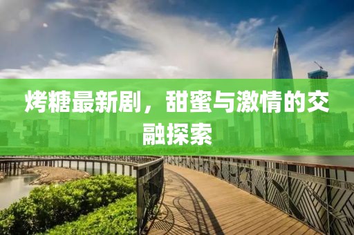 烤糖最新剧，甜蜜与激情的交融探索