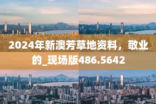2024年新澳芳草地资料，敬业的_现场版486.5642