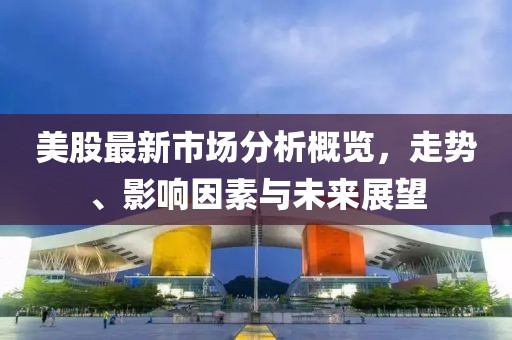 美股最新市场分析概览，走势、影响因素与未来展望
