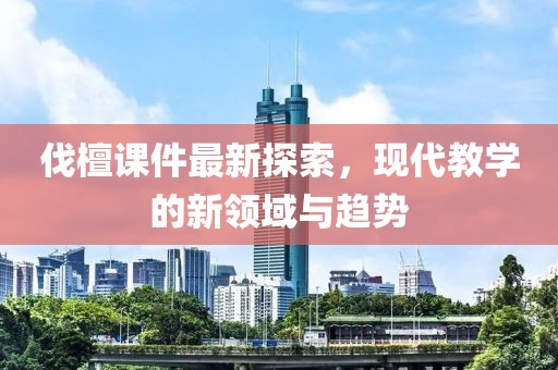 伐檀课件最新探索，现代教学的新领域与趋势