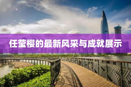 任莹樱的最新风采与成就展示