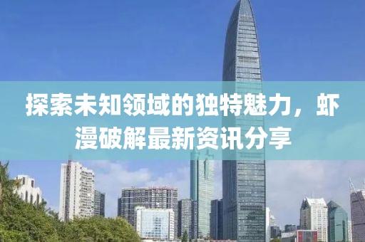 探索未知领域的独特魅力，虾漫破解最新资讯分享