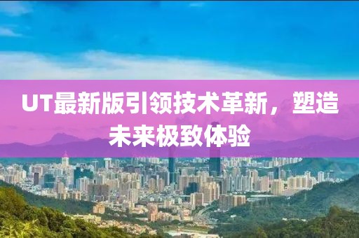 UT最新版引领技术革新，塑造未来极致体验