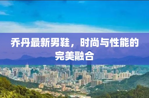 乔丹最新男鞋，时尚与性能的完美融合