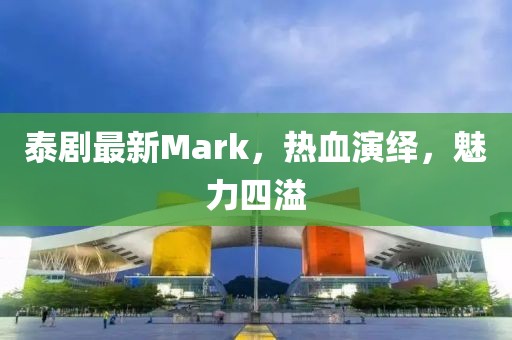 泰剧最新Mark，热血演绎，魅力四溢