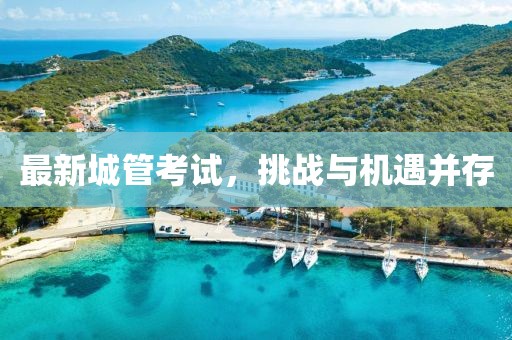 最新城管考试，挑战与机遇并存