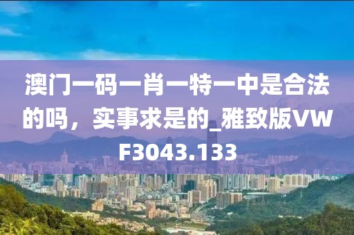 澳门一码一肖一特一中是合法的吗，实事求是的_雅致版VWF3043.133