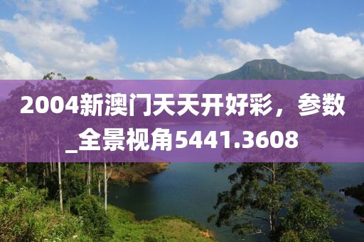 2004新澳门天天开好彩，参数_全景视角5441.3608